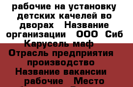 рабочие на установку детских качелей во дворах › Название организации ­ ООО “Сиб Карусель маф“ › Отрасль предприятия ­ производство › Название вакансии ­ рабочие › Место работы ­ ул. Вяткина, 9 - Хакасия респ., Абакан г. Работа » Вакансии   